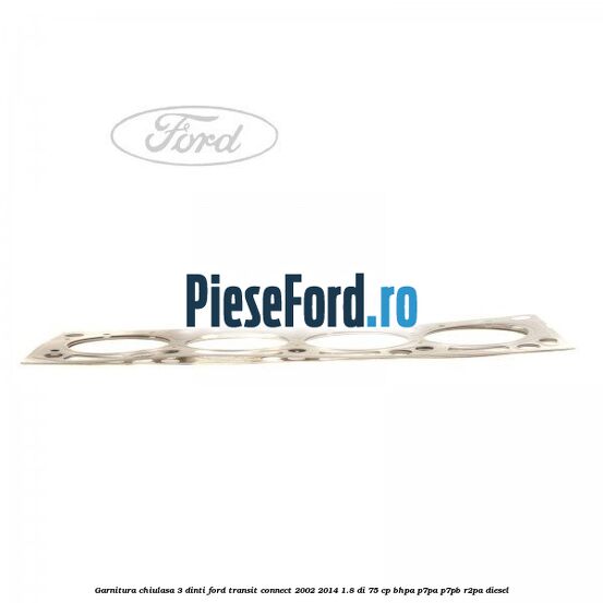 Garnitura chiulasa 3 dinti Ford Transit Connect 2002-2014 1.8 Di 75 cp BHPA, P7PA, P7PB, R2PA diesel