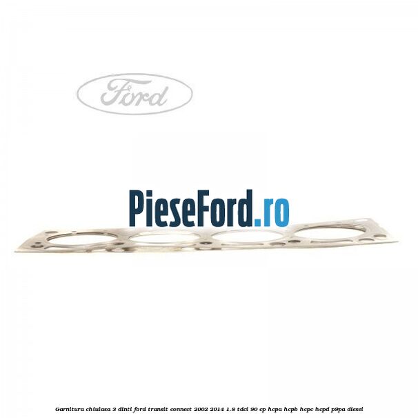Garnitura chiulasa 3 dinti Ford Transit Connect 2002-2014 1.8 TDCi 90 cp HCPA, HCPB, HCPC, HCPD, P9PA diesel