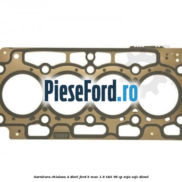 Garnitura, chiulasa 4 dinti Ford B-Max 1.5 TDCi 95 cp XVJA, XVJC diesel