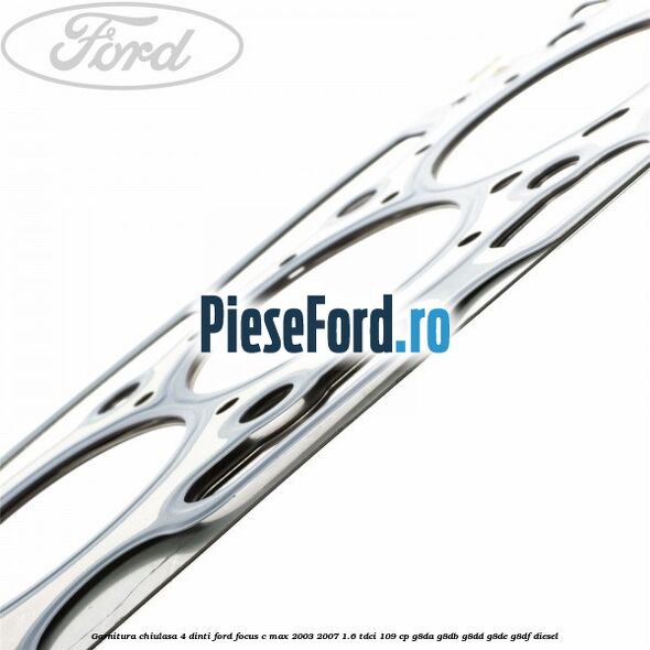 Garnitura chiulasa 4 dinti Ford Focus C-Max 2003-2007 1.6 TDCi 109 cp G8DA, G8DB, G8DD, G8DE, G8DF diesel