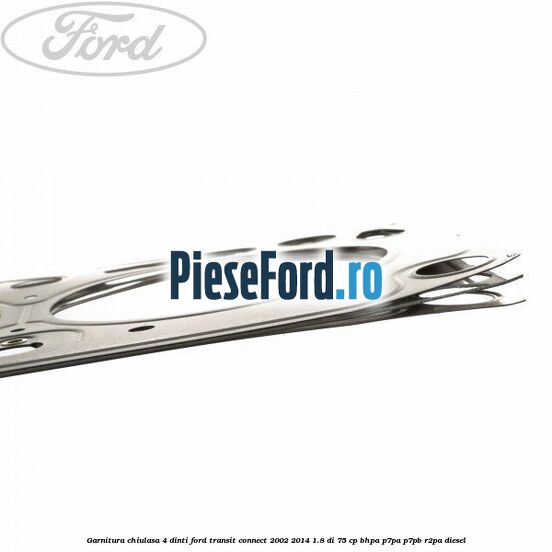 Garnitura chiulasa 4 dinti Ford Transit Connect 2002-2014 1.8 Di 75 cp BHPA, P7PA, P7PB, R2PA diesel
