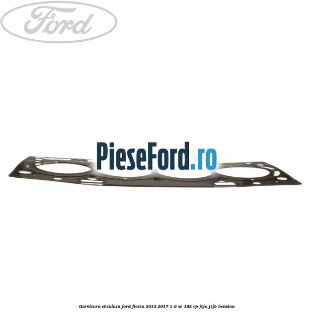 Garnitura chiulasa Ford Fiesta 2013-2017 1.6 ST 182 cp JTJA, JTJB benzina