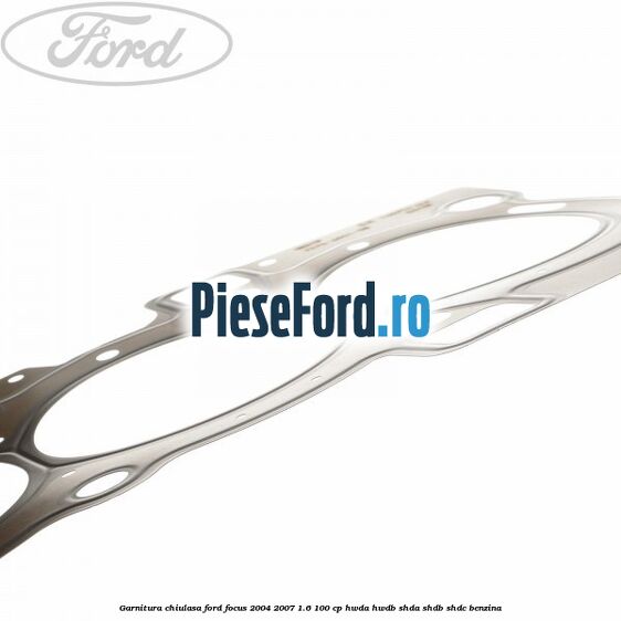 Garnitura chiulasa Ford Focus 2004-2007 1.6 100 cp HWDA, HWDB, SHDA, SHDB, SHDC benzina