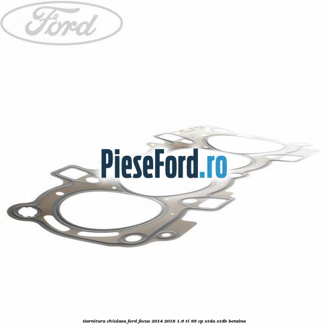 Garnitura chiulasa Ford Focus 2014-2018 1.6 Ti 85 cp XTDA, XTDB benzina