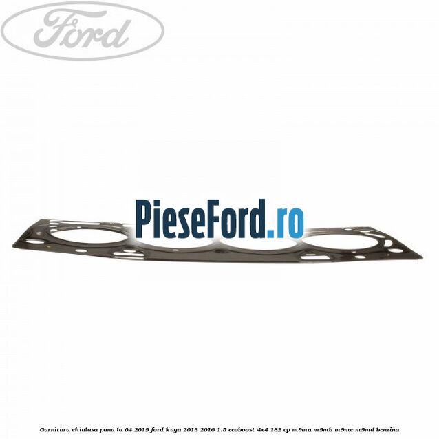 Garnitura, chiulasa, pana la 04/2019 Ford Kuga 2013-2016 1.5 EcoBoost 4x4 182 cp M9MA, M9MB, M9MC, M9MD benzina