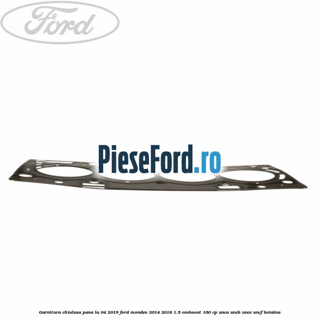 Garnitura, chiulasa, pana la 04/2019 Ford Mondeo 2014-2018 1.5 EcoBoost 160 cp UNCA, UNCB, UNCE, UNCF benzina