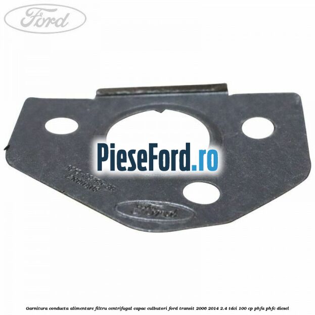 Garnitura conducta alimentare filtru centrifugal capac culbutori Ford Transit 2006-2014 2.4 TDCi 100 cp Garnitura conducta alimentare filtru centrifugal capac culbutori Ford Transit 2006-2014 2.4 TDCi 100 cp PHFA, PHFC diesel