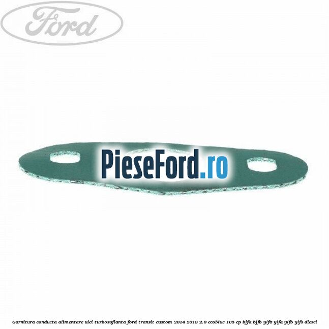 Garnitura conducta alimentare ulei turbosuflanta Ford Transit Custom 2014-2018 2.0 EcoBlue 105 cp Garnitura conducta alimentare ulei turbosuflanta Ford Transit Custom 2014-2018 2.0 EcoBlue 105 cp BJFA, BJFB, YLF6, YLFA, YLFB, YLFS diesel
