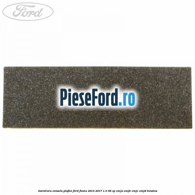 Garnitura consola plafon Ford Fiesta 2013-2017 1.0 65 cp XMJA, XMJB, XMJC, XMJD benzina