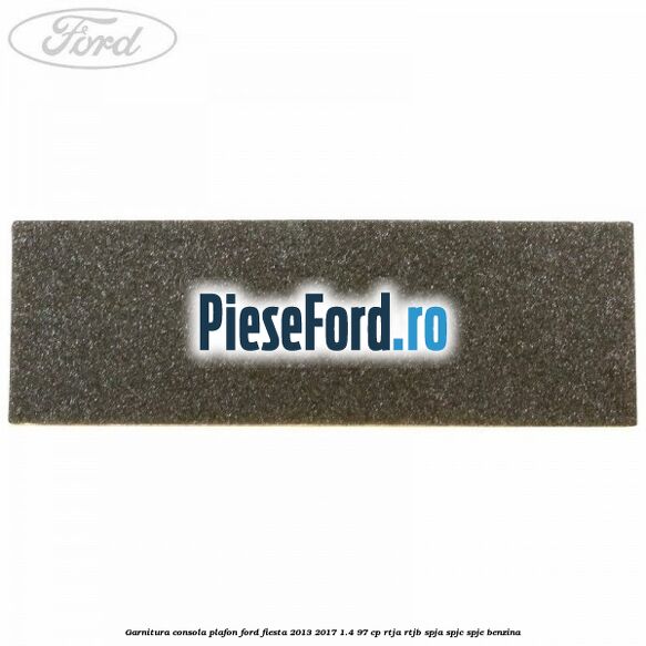 Garnitura consola plafon Ford Fiesta 2013-2017 1.4 97 cp RTJA, RTJB, SPJA, SPJC, SPJE benzina