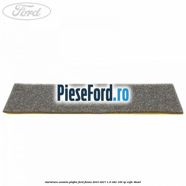 Garnitura consola plafon Ford Fiesta 2013-2017 1.5 TDCi 100 cp XUJH diesel