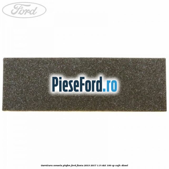Garnitura consola plafon Ford Fiesta 2013-2017 1.5 TDCi 100 cp XUJH diesel