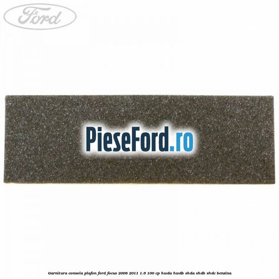 Garnitura consola plafon Ford Focus 2008-2011 1.6 100 cp HWDA, HWDB, SHDA, SHDB, SHDC benzina