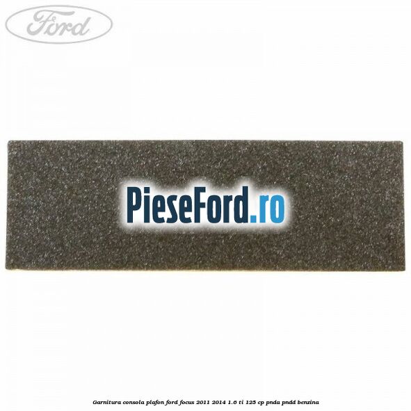 Garnitura consola plafon Ford Focus 2011-2014 1.6 Ti 125 cp PNDA, PNDD benzina