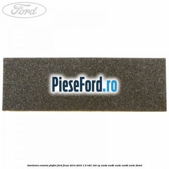 Garnitura consola plafon Ford Focus 2014-2018 1.5 TDCi 120 cp Garnitura consola plafon Ford Focus 2014-2018 1.5 TDCi 120 cp XWDA, XWDB, XWDC, XWDD, XWDE diesel