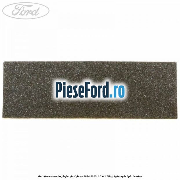 Garnitura consola plafon Ford Focus 2014-2018 1.6 Ti 105 cp IQDA, IQDB, IQDC benzina