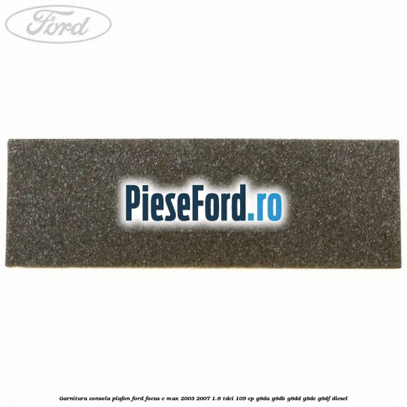 Garnitura consola plafon Ford Focus C-Max 2003-2007 1.6 TDCi 109 cp G8DA, G8DB, G8DD, G8DE, G8DF diesel