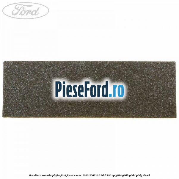 Garnitura consola plafon Ford Focus C-Max 2003-2007 2.0 TDCi 136 cp G6DA, G6DB, G6DD, G6DG diesel