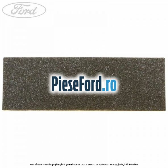 Garnitura consola plafon Ford Grand C-Max 2011-2015 1.6 EcoBoost 182 cp JTDA, JTDB benzina