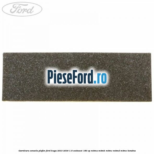 Garnitura consola plafon Ford Kuga 2013-2016 1.5 EcoBoost 150 cp Garnitura consola plafon Ford Kuga 2013-2016 1.5 EcoBoost 150 cp M8MA, M8MB, M8MC, M8MD, M8ME benzina