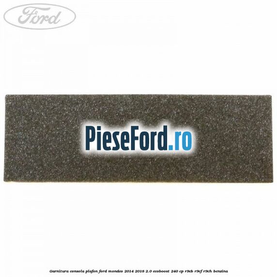 Garnitura consola plafon Ford Mondeo 2014-2018 2.0 EcoBoost 240 cp R9CB, R9CF, R9CH benzina