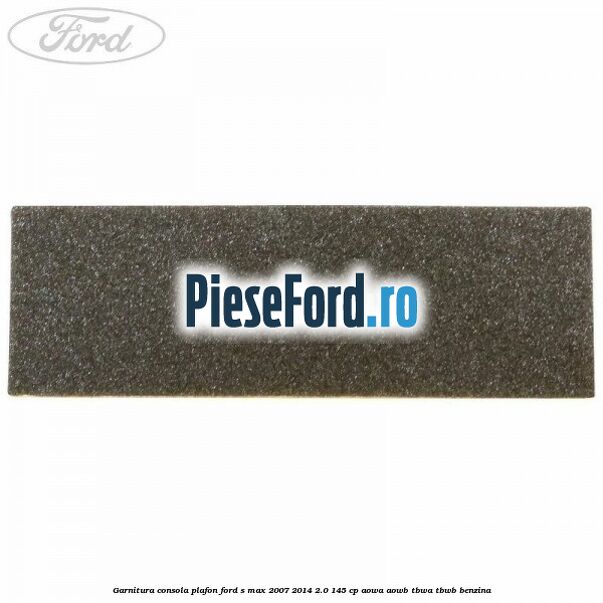 Garnitura consola plafon Ford S-Max 2007-2014 2.0 145 cp AOWA, AOWB, TBWA, TBWB benzina