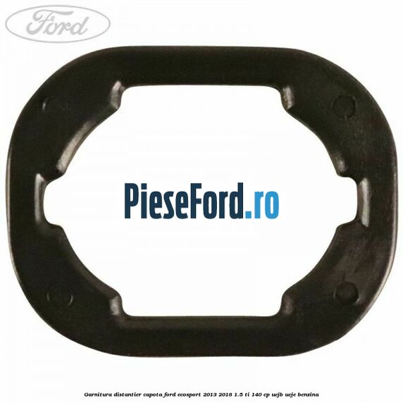 Garnitura distantier capota Ford EcoSport 2013-2018 1.5 Ti 140 cp UEJB, UEJE benzina