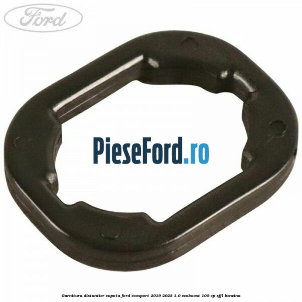 Garnitura distantier capota Ford EcoSport 2019-2023 1.0 EcoBoost 100 cp SFJL benzina