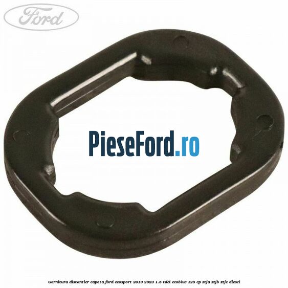 Garnitura distantier capota Ford EcoSport 2019-2023 1.5 TDCi EcoBlue 125 cp ZTJA, ZTJB, ZTJC diesel