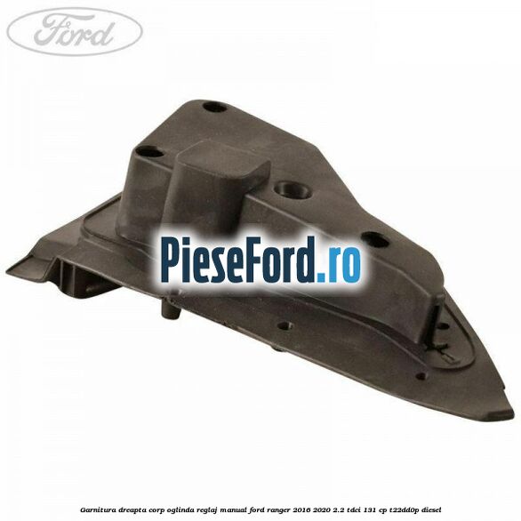 Garnitura dreapta corp oglinda reglaj manual Ford Ranger 2016-2020 2.2 TDCi 131 cp T22DD0P diesel
