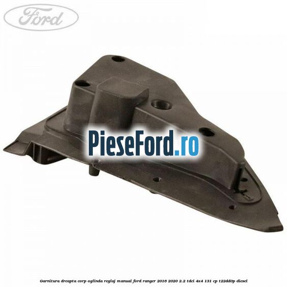 Garnitura dreapta corp oglinda reglaj manual Ford Ranger 2016-2020 2.2 TDCi 4x4 131 cp T22DD0P diesel