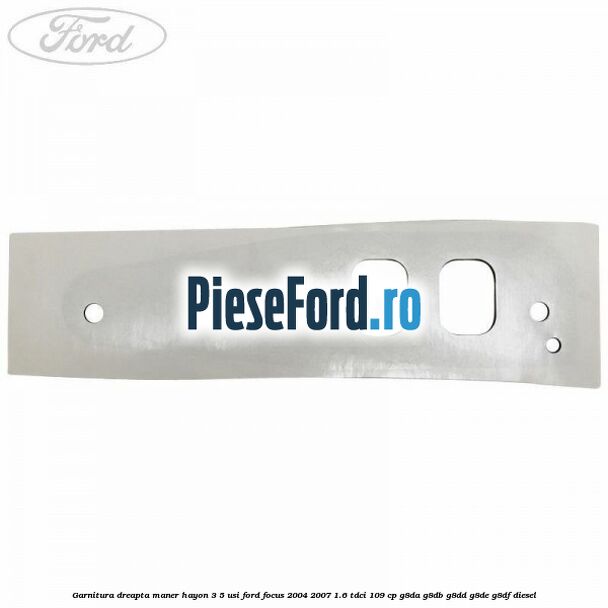 Garnitura dreapta maner hayon 3/5 usi Ford Focus 2004-2007 1.6 TDCi 109 cp G8DA, G8DB, G8DD, G8DE, G8DF diesel