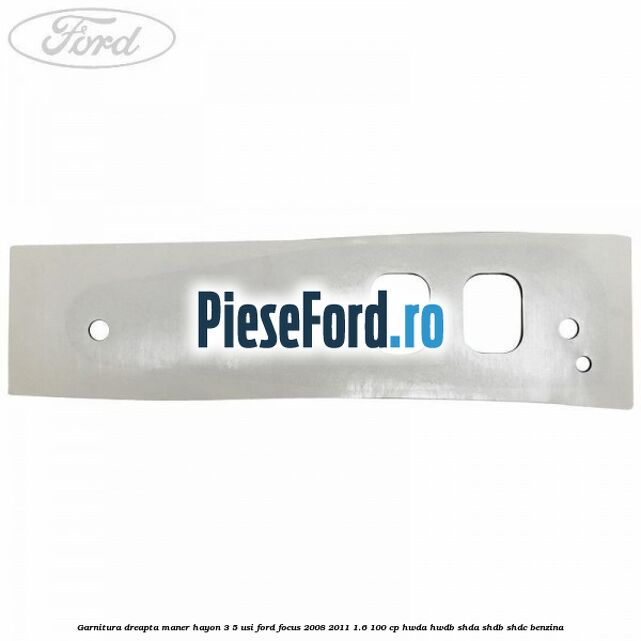 Garnitura dreapta maner hayon 3/5 usi Ford Focus 2008-2011 1.6 100 cp HWDA, HWDB, SHDA, SHDB, SHDC benzina