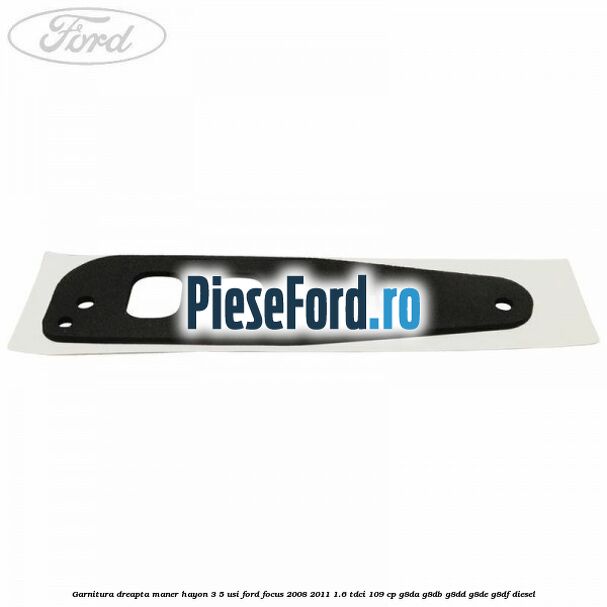 Garnitura dreapta maner hayon 3/5 usi Ford Focus 2008-2011 1.6 TDCi 109 cp Garnitura dreapta maner hayon 3/5 usi Ford Focus 2008-2011 1.6 TDCi 109 cp G8DA, G8DB, G8DD, G8DE, G8DF diesel