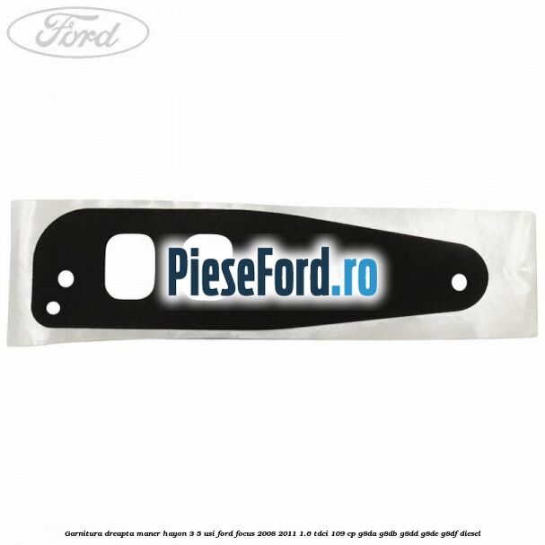 Garnitura dreapta maner hayon 3/5 usi Ford Focus 2008-2011 1.6 TDCi 109 cp Garnitura dreapta maner hayon 3/5 usi Ford Focus 2008-2011 1.6 TDCi 109 cp G8DA, G8DB, G8DD, G8DE, G8DF diesel