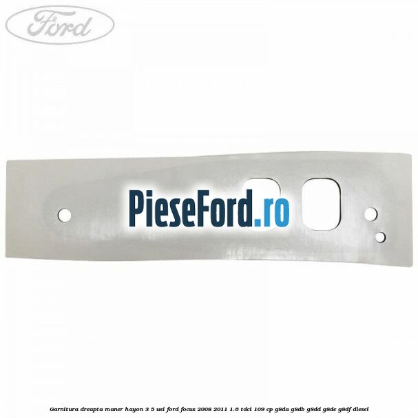 Garnitura dreapta maner hayon 3/5 usi Ford Focus 2008-2011 1.6 TDCi 109 cp Garnitura dreapta maner hayon 3/5 usi Ford Focus 2008-2011 1.6 TDCi 109 cp G8DA, G8DB, G8DD, G8DE, G8DF diesel