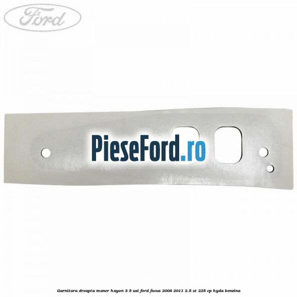 Garnitura dreapta maner hayon 3/5 usi Ford Focus 2008-2011 2.5 ST 225 cp HYDA benzina