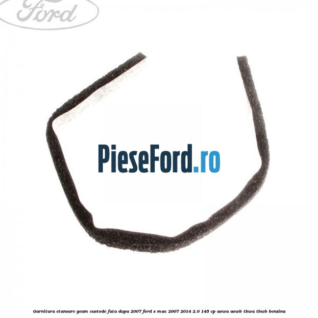 Garnitura etansare geam custode fata dupa 2007 Ford S-Max 2007-2014 2.0 145 cp AOWA, AOWB, TBWA, TBWB benzina