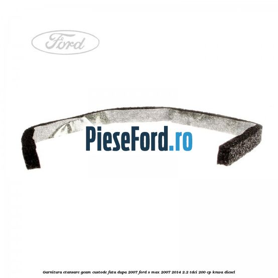 Garnitura etansare geam custode fata dupa 2007 Ford S-Max 2007-2014 2.2 TDCi 200 cp KNWA diesel