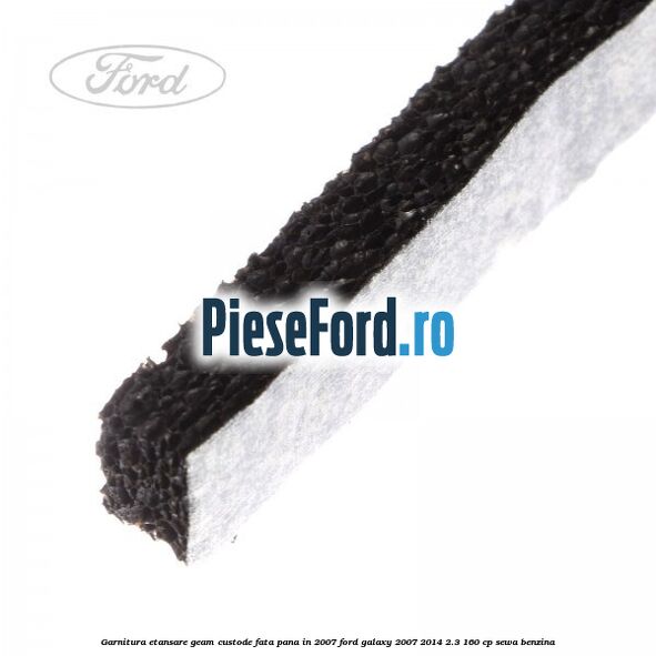 Garnitura etansare geam custode fata pana in 2007 Ford Galaxy 2007-2014 2.3 160 cp SEWA benzina