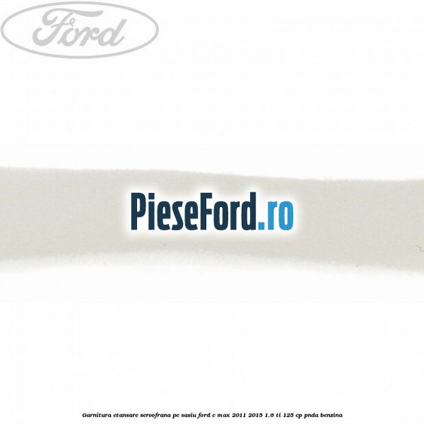 Garnitura etansare servofrana pe sasiu Ford C-Max 2011-2015 1.6 Ti 125 cp PNDA benzina