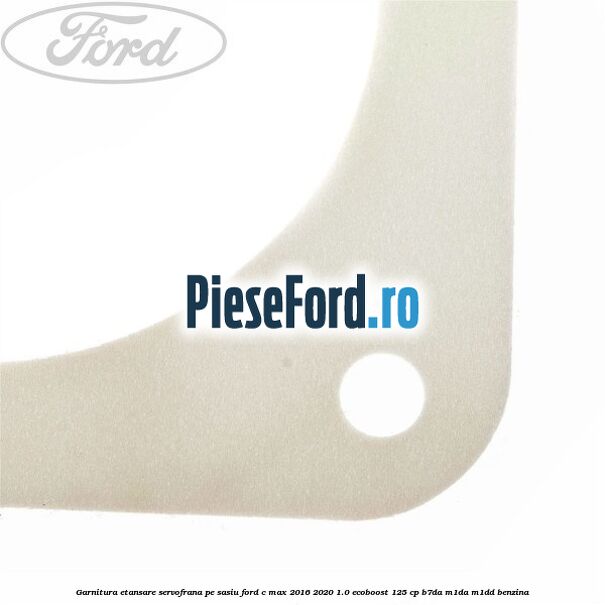 Garnitura etansare servofrana pe sasiu Ford C-Max 2016-2020 1.0 EcoBoost 125 cp B7DA, M1DA, M1DD benzina