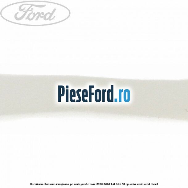 Garnitura etansare servofrana pe sasiu Ford C-Max 2016-2020 1.5 TDCi 95 cp XXDA, XXDC, XXDD diesel
