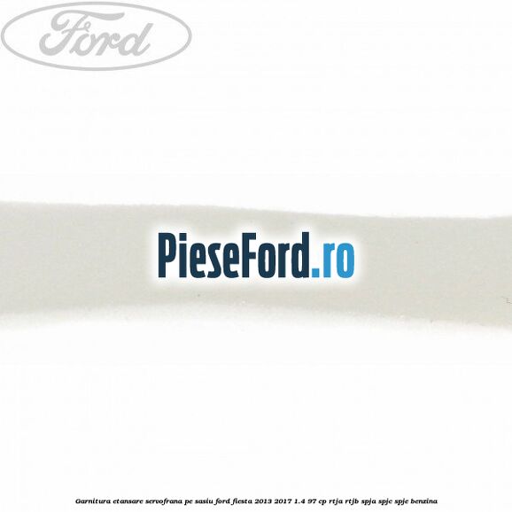 Garnitura etansare servofrana pe sasiu Ford Fiesta 2013-2017 1.4 97 cp RTJA, RTJB, SPJA, SPJC, SPJE benzina
