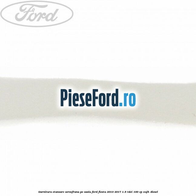 Garnitura etansare servofrana pe sasiu Ford Fiesta 2013-2017 1.5 TDCi 100 cp XUJH diesel