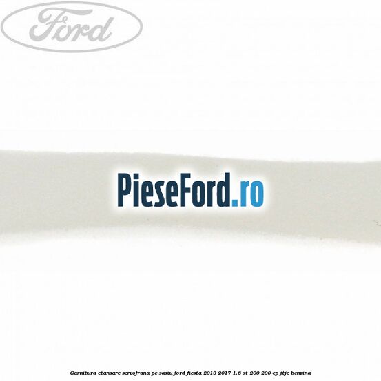 Garnitura etansare servofrana pe sasiu Ford Fiesta 2013-2017 1.6 ST 200 200 cp JTJC benzina