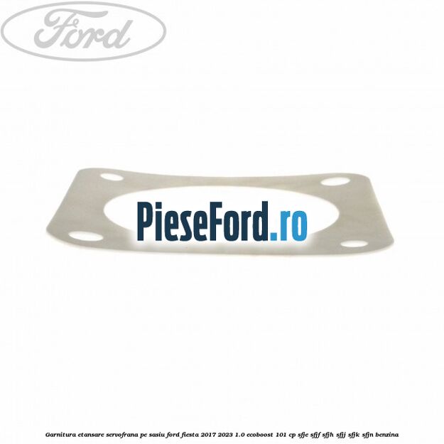 Garnitura etansare servofrana pe sasiu Ford Fiesta 2017-2023 1.0 EcoBoost 101 cp SFJE, SFJF, SFJH, SFJJ, SFJK, SFJN benzina