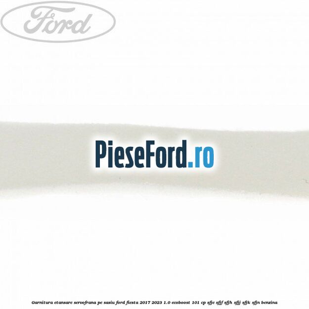 Garnitura etansare servofrana pe sasiu Ford Fiesta 2017-2023 1.0 EcoBoost 101 cp SFJE, SFJF, SFJH, SFJJ, SFJK, SFJN benzina