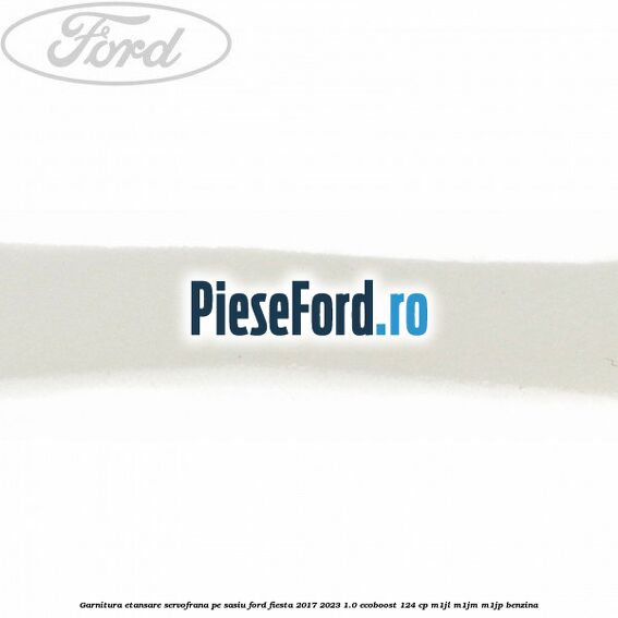 Garnitura etansare servofrana pe sasiu Ford Fiesta 2017-2023 1.0 EcoBoost 124 cp M1JL, M1JM, M1JP benzina