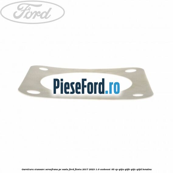 Garnitura etansare servofrana pe sasiu Ford Fiesta 2017-2023 1.0 EcoBoost 85 cp Q0JA, Q0JB, Q0JC, Q0JD benzina